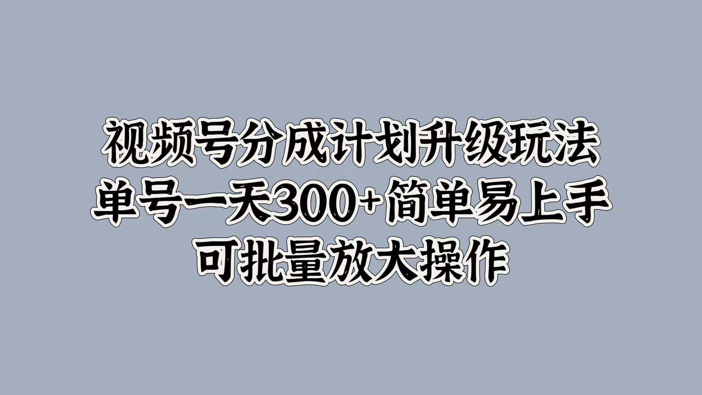 视频号分成计划升级玩法，单号一天300+简单易上手，可批量放大操作-百盟网