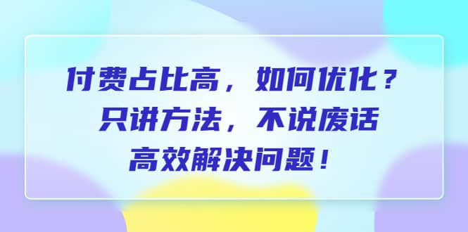 付费 占比高，如何优化？只讲方法，不说废话，高效解决问题-百盟网