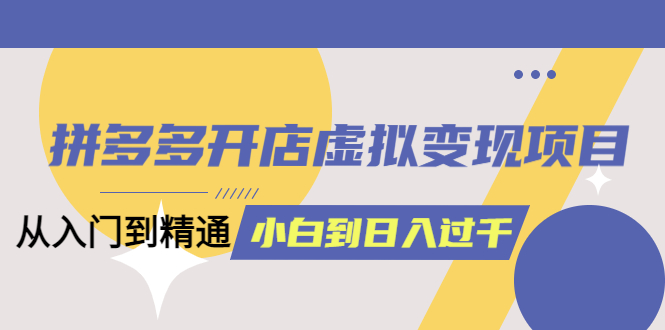 拼多多开店虚拟变现项目：入门到精通 从小白到日入1000（完整版）6月13更新-百盟网