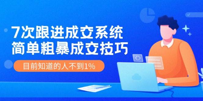 7次 跟进 成交系统：简单粗暴成交技巧，目前知道的人不到1%-百盟网