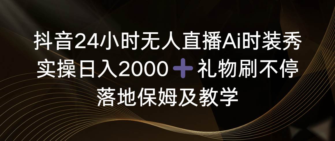 抖音24小时无人直播Ai时装秀，实操日入2000+，礼物刷不停，落地保姆及教学-百盟网