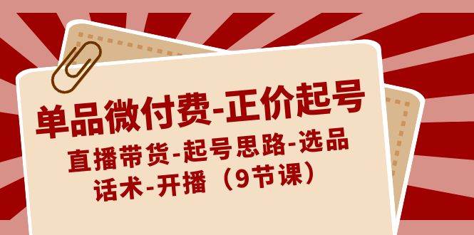 单品微付费-正价起号：直播带货-起号思路-选品-话术-开播（9节课）-百盟网