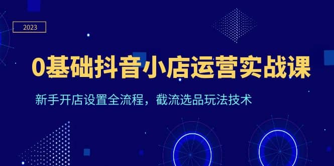 0基础抖音小店运营实战课，新手开店设置全流程，截流选品玩法技术-百盟网