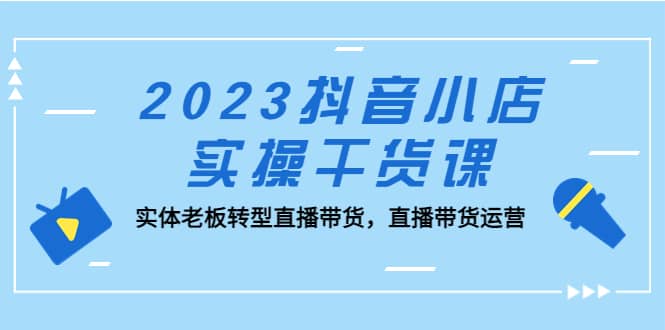 2023抖音小店实操干货课：实体老板转型直播带货，直播带货运营-百盟网