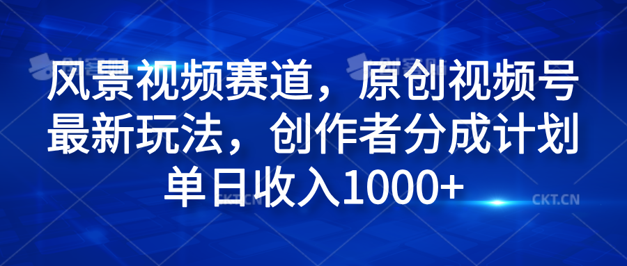 风景视频赛道，原创视频号最新玩法，创作者分成计划单日收入1000+-百盟网