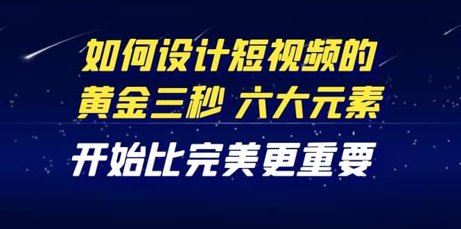 教你如何设计短视频的黄金三秒，六大元素，开始比完美更重要（27节课）-百盟网