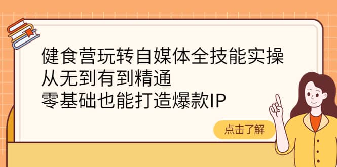 健食营玩转自媒体全技能实操，从无到有到精通，零基础也能打造爆款IP-百盟网