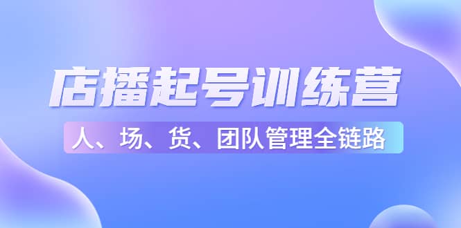 店播起号训练营：帮助更多直播新人快速开启和度过起号阶段（16节）-百盟网