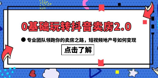 0基础玩转抖音-卖房2.0，专业团队领跑你的卖房之路，短视频地产号如何变现-百盟网