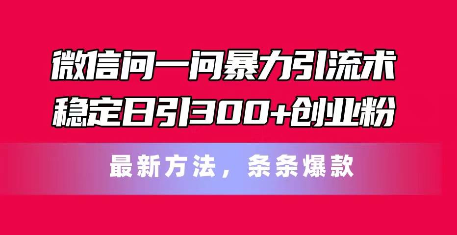 微信问一问暴力引流术，稳定日引300+创业粉，最新方法，条条爆款-百盟网