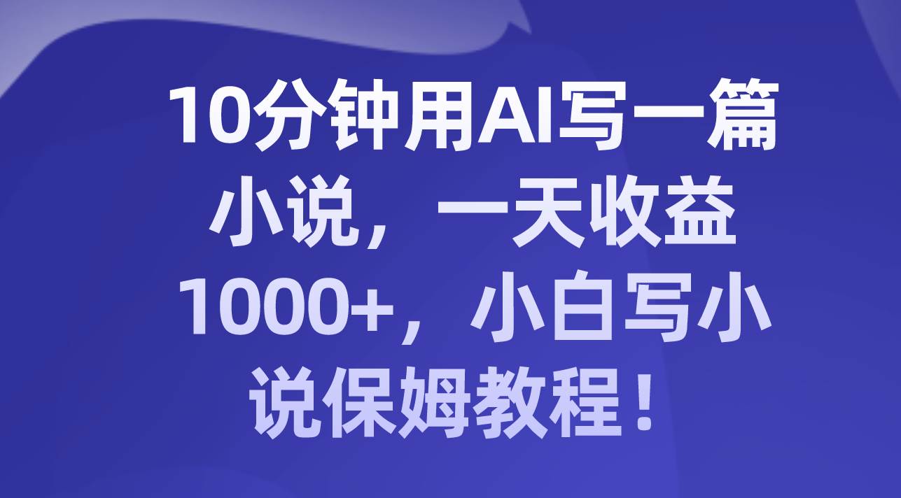 10分钟用AI写一篇小说，一天收益1000+，小白写小说保姆教程！-百盟网