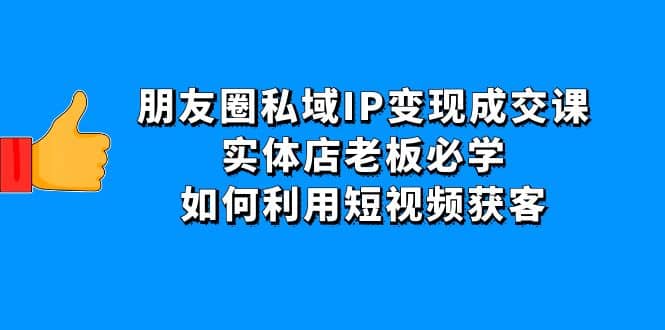 朋友圈私域IP变现成交课：实体店老板必学，如何利用短视频获客-百盟网