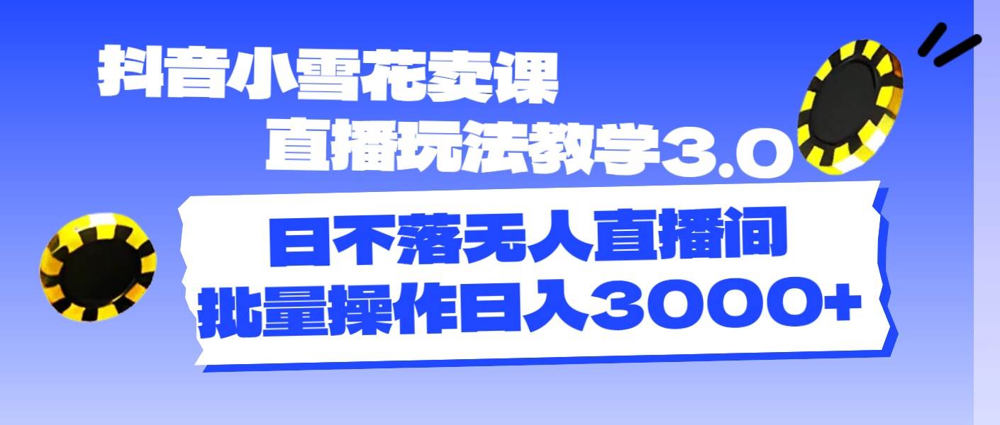 抖音小雪花卖课直播玩法教学3.0，日不落无人直播间，批量操作日入3000+-百盟网