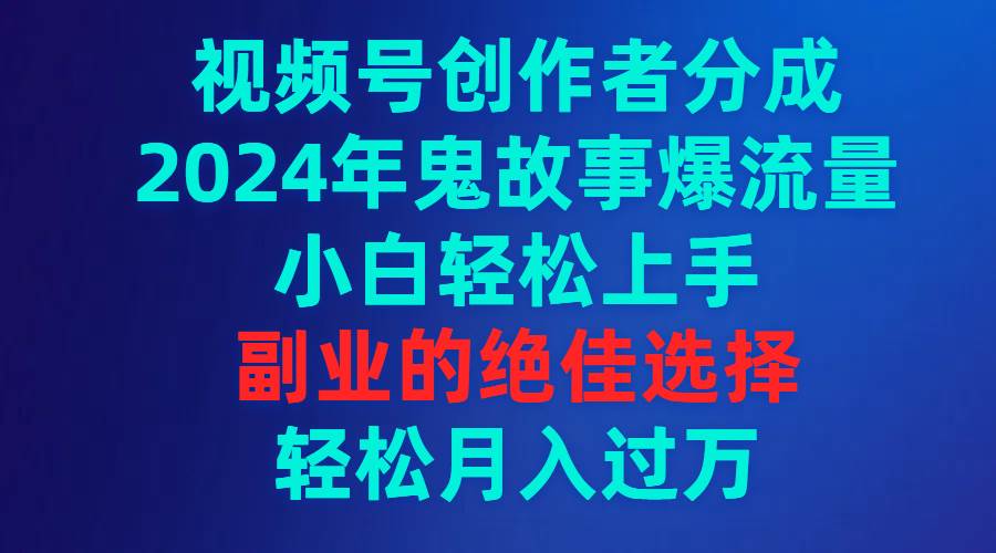 视频号创作者分成，2024年鬼故事爆流量，小白轻松上手，副业的绝佳选择…-百盟网