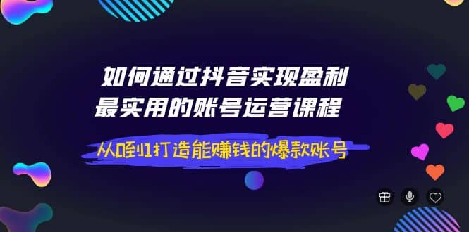 如何通过抖音实现盈利，最实用的账号运营课程 从0到1打造能赚钱的爆款账号-百盟网