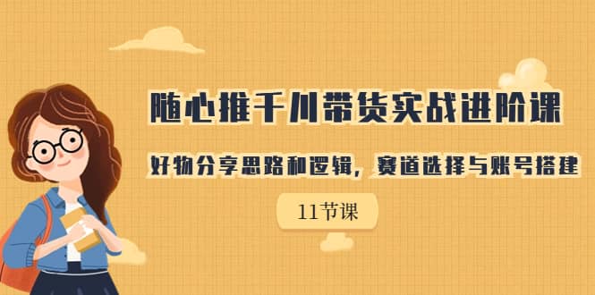 随心推千川带货实战进阶课，好物分享思路和逻辑，赛道选择与账号搭建-百盟网