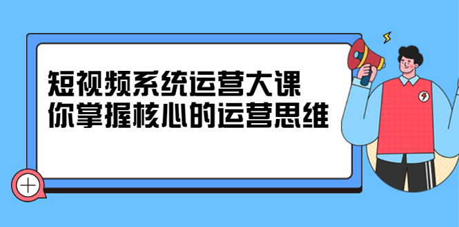 短视频系统运营大课，你掌握核心的运营思维 价值7800元-百盟网