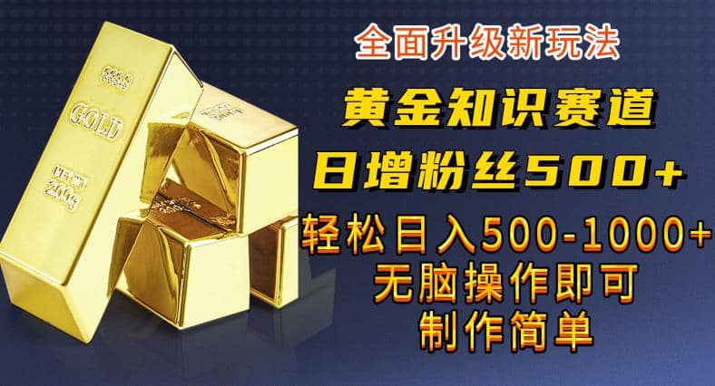 黄金知识赛道，一条作品涨粉500+，私域高利润单品转化，一部手机轻松实现日入500【揭秘】-百盟网