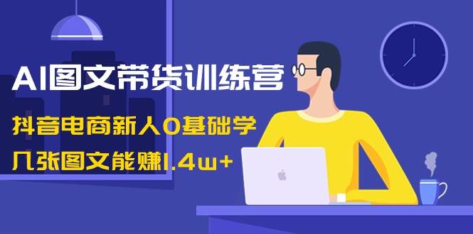 AI图文带货训练营：抖音电商新人0基础学，几张图文能赚1.4w+-百盟网