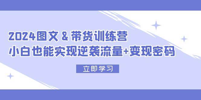 2024 图文+带货训练营，小白也能实现逆袭流量+变现密码-百盟网