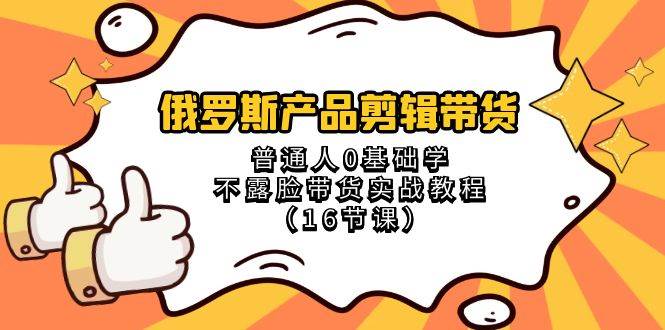 俄罗斯 产品剪辑带货，普通人0基础学不露脸带货实战教程（16节课）-百盟网