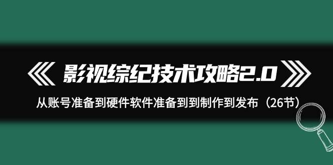 影视 综纪技术攻略2.0：从账号准备到硬件软件准备到到制作到发布（26节）-百盟网