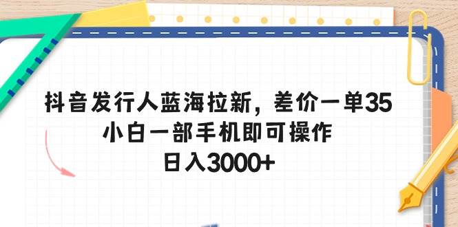 抖音发行人蓝海拉新，差价一单35，小白一部手机即可操作，日入3000+-百盟网