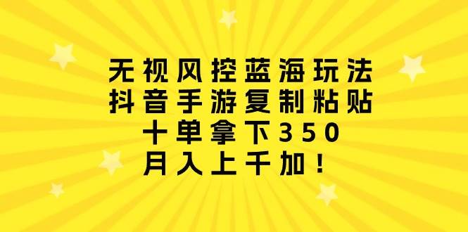 无视风控蓝海玩法，抖音手游复制粘贴，十单拿下350，月入上千加！-百盟网