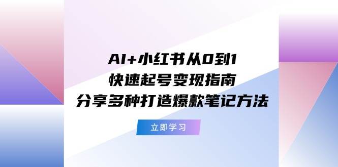 AI+小红书从0到1快速起号变现指南：分享多种打造爆款笔记方法-百盟网