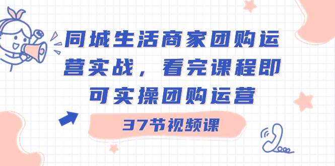 同城生活商家团购运营实战，看完课程即可实操团购运营（37节课）-百盟网