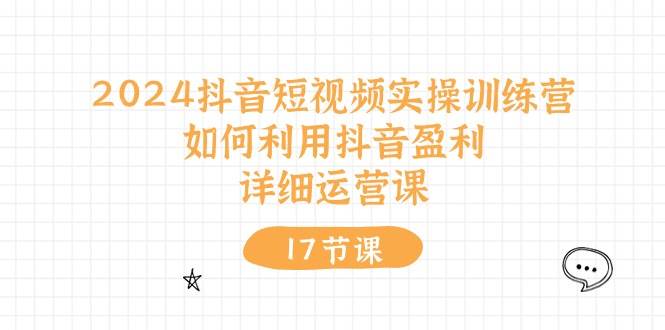 2024抖音短视频实操训练营：如何利用抖音盈利，详细运营课（17节视频课）-百盟网