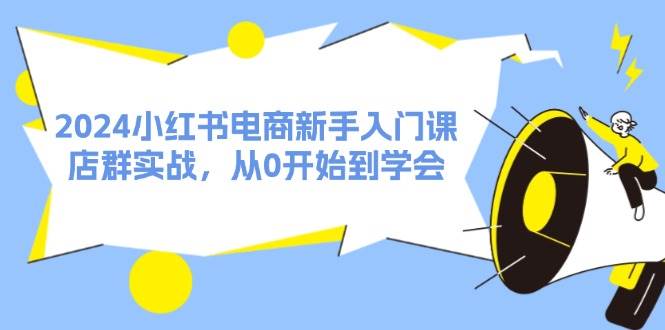 2024小红书电商新手入门课，店群实战，从0开始到学会（31节）-百盟网