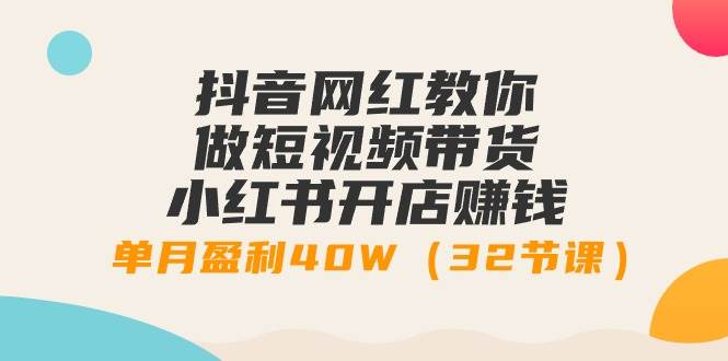 抖音网红教你做短视频带货+小红书开店赚钱，单月盈利40W（32节课）-百盟网