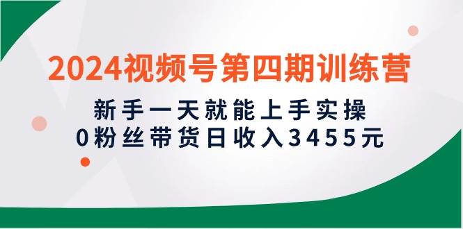 2024视频号第四期训练营，新手一天就能上手实操，0粉丝带货日收入3455元-百盟网