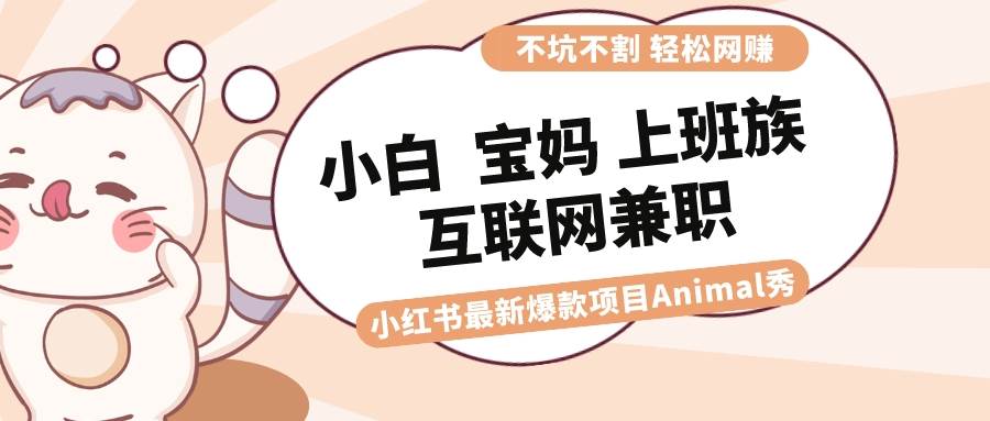 适合小白 宝妈 上班族 大学生互联网兼职 小红书爆款项目Animal秀，月入1W-百盟网