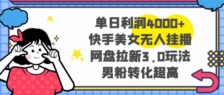 单日利润4000+快手美女无人挂播，网盘拉新3.0玩法，男粉转化超高-百盟网