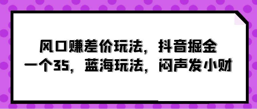 风口赚差价玩法，抖音掘金，一个35，蓝海玩法，闷声发小财-百盟网