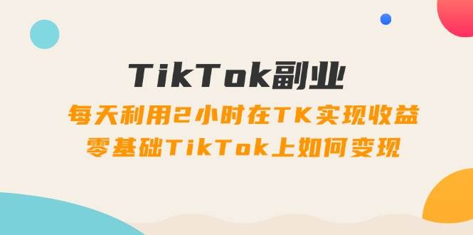 TikTok副业：每天利用2小时在TK实现收益，零基础TikTok上如何变现，34节程-百盟网