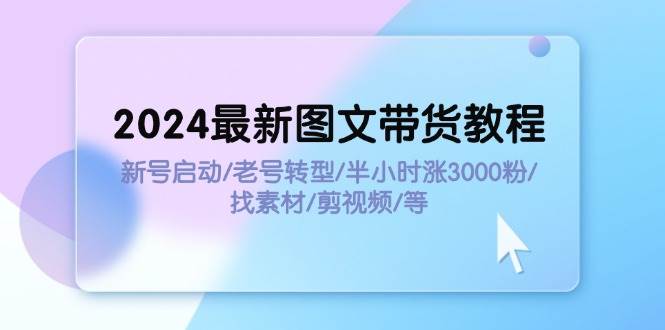 2024最新图文带货教程：新号启动/老号转型/半小时涨3000粉/找素材/剪辑-百盟网