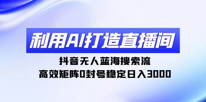 利用AI打造直播间，抖音无人蓝海搜索流，高效矩阵0封号稳定日入3000-百盟网