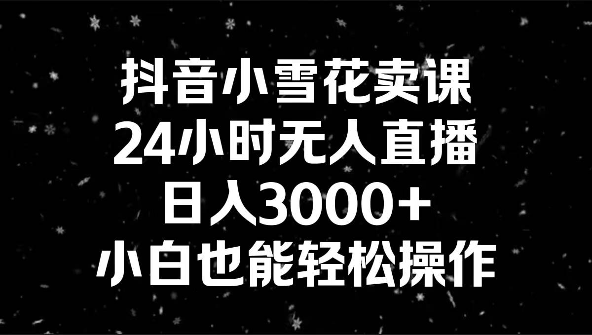 抖音小雪花卖课，24小时无人直播，日入3000+，小白也能轻松操作-百盟网