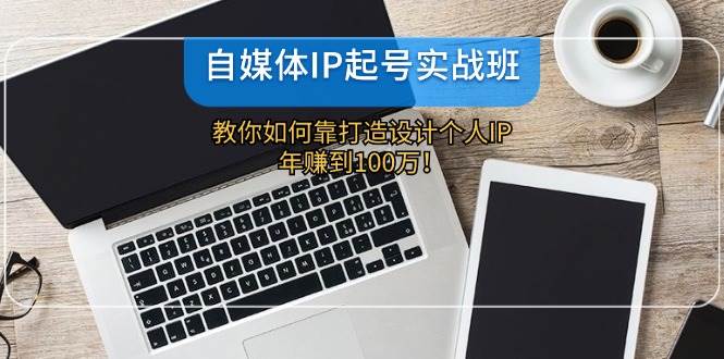 自媒体IP-起号实战班：教你如何靠打造设计个人IP，年赚到100万！-百盟网