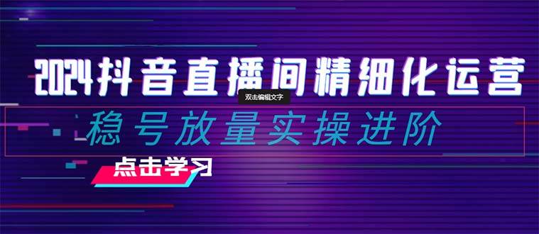 2024抖音直播间精细化运营：稳号放量实操进阶 选品/排品/起号/小店随心推/千川付费如何去投放-百盟网