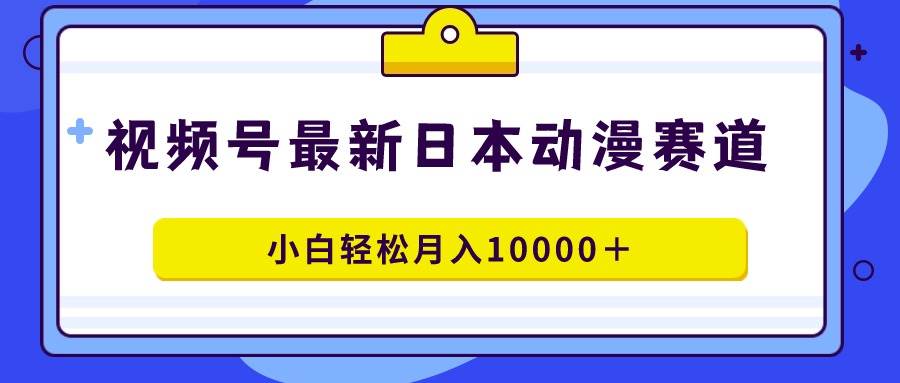 视频号日本动漫蓝海赛道，100%原创，小白轻松月入10000＋-百盟网