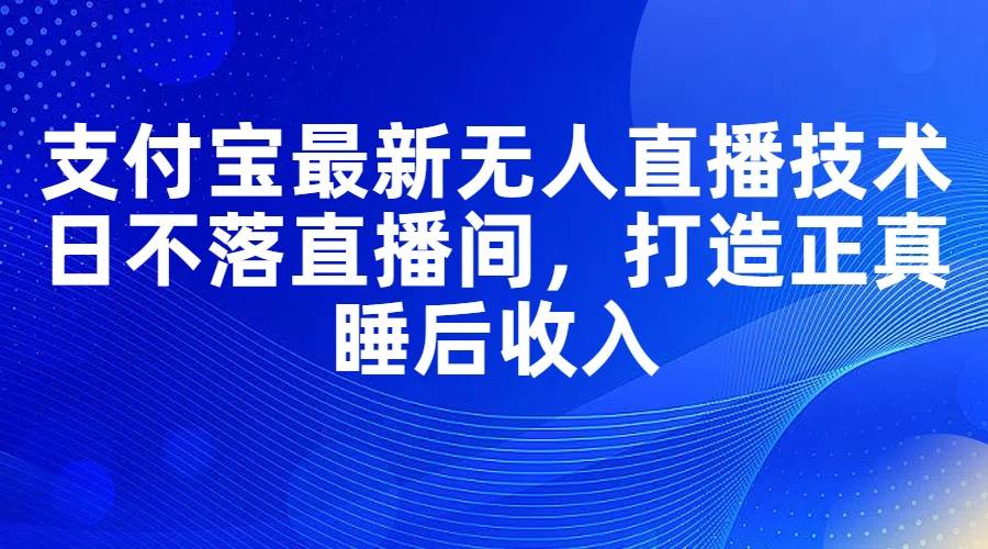 支付宝最新无人直播技术，日不落直播间，打造正真睡后收入-百盟网