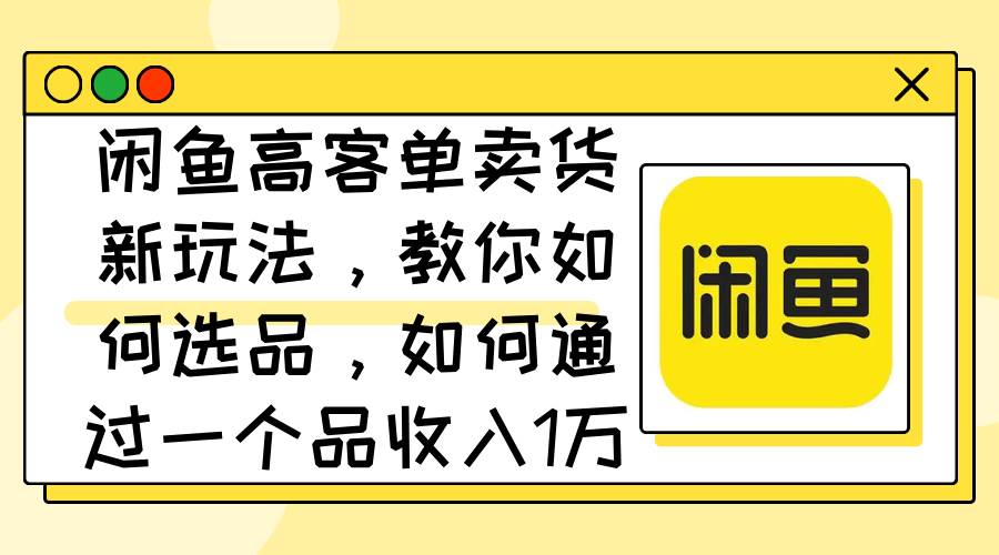 闲鱼高客单卖货新玩法，教你如何选品，如何通过一个品收入1万+-百盟网