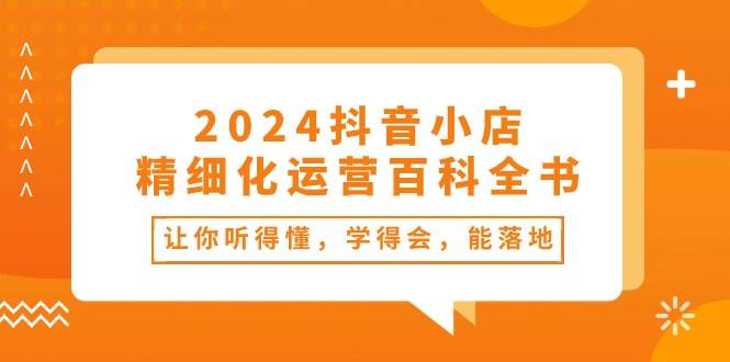 2024抖音小店-精细化运营百科全书：让你听得懂，学得会，能落地（34节课）-百盟网