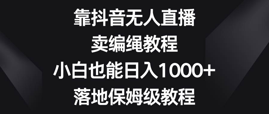 靠抖音无人直播，卖编绳教程，小白也能日入1000+，落地保姆级教程-百盟网