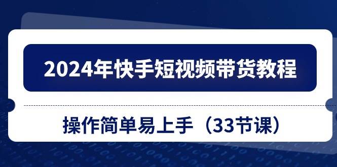 2024年快手短视频带货教程，操作简单易上手（33节课）-百盟网