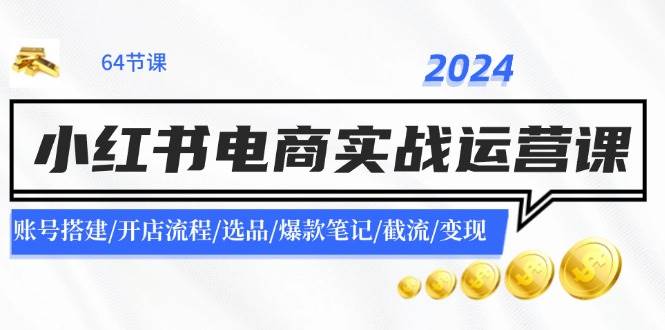 2024小红书电商实战运营课：账号搭建/开店流程/选品/爆款笔记/截流/变现-百盟网